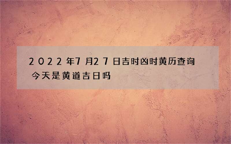2022年7月27日吉时凶时黄历查询 今天是黄道吉日吗